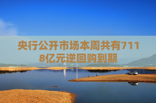 央行公开市场本周共有7118亿元逆回购到期