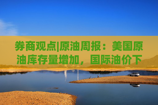 券商观点|原油周报：美国原油库存量增加，国际油价下降