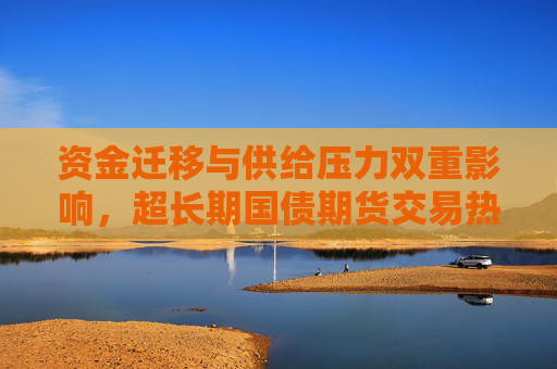 资金迁移与供给压力双重影响，超长期国债期货交易热度骤降