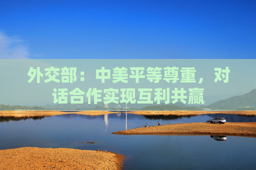 外交部：中美平等尊重，对话合作实现互利共赢