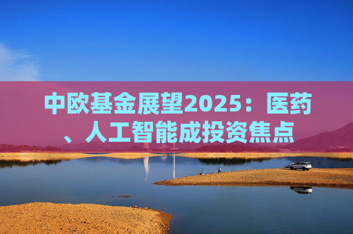 中欧基金展望2025：医药、人工智能成投资焦点