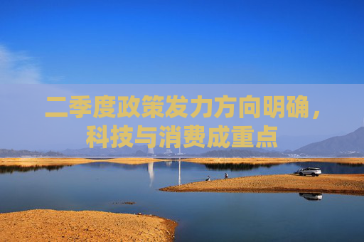二季度政策发力方向明确，科技与消费成重点