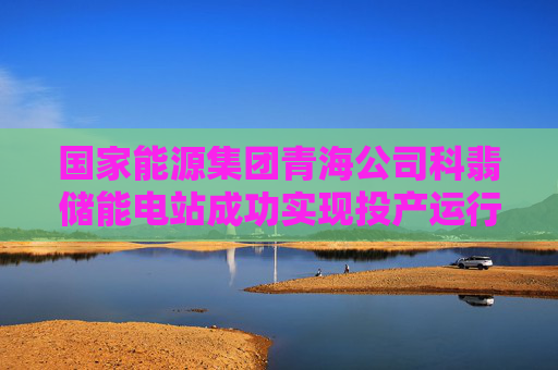 国家能源集团青海公司科翡储能电站成功实现投产运行