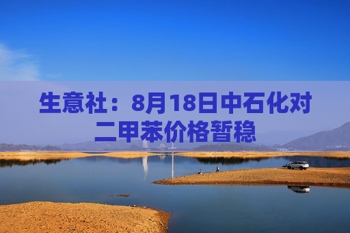 生意社：8月18日中石化对二甲苯价格暂稳