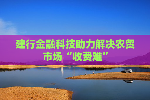 建行金融科技助力解决农贸市场“收费难”