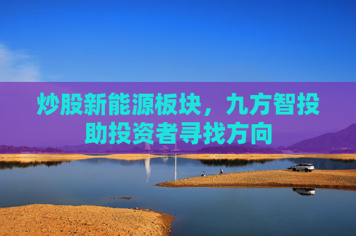 炒股新能源板块，九方智投助投资者寻找方向