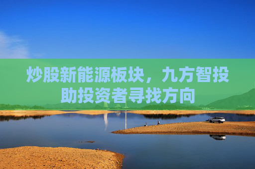 炒股新能源板块，九方智投助投资者寻找方向
