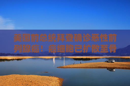 美国前总统拜登确诊恶性前列腺癌！癌细胞已扩散至骨骼