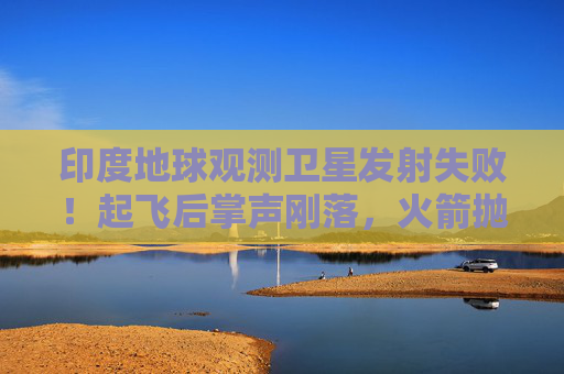 印度地球观测卫星发射失败！起飞后掌声刚落，火箭抛物线划落