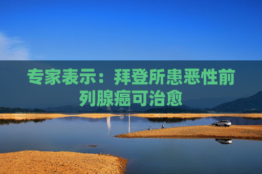 专家表示：拜登所患恶性前列腺癌可治愈