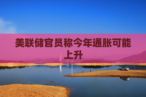 美联储官员称今年通胀可能上升