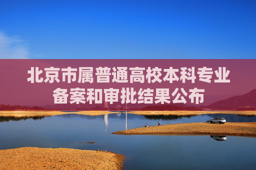 北京市属普通高校本科专业备案和审批结果公布