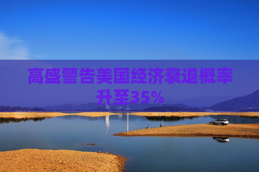 高盛警告美国经济衰退概率升至35%