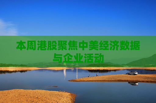 本周港股聚焦中美经济数据与企业活动