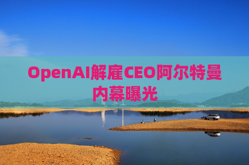 OpenAI解雇CEO阿尔特曼内幕曝光