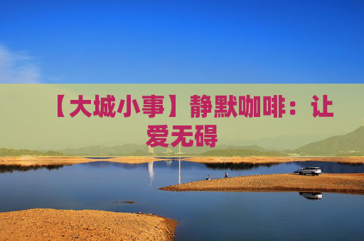 【大城小事】静默咖啡：让爱无碍