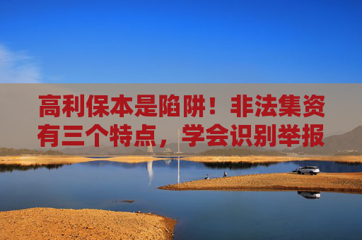 高利保本是陷阱！非法集资有三个特点，学会识别举报有奖