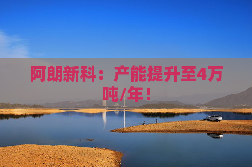 阿朗新科：产能提升至4万吨/年！