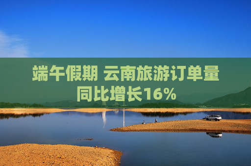 端午假期 云南旅游订单量同比增长16%