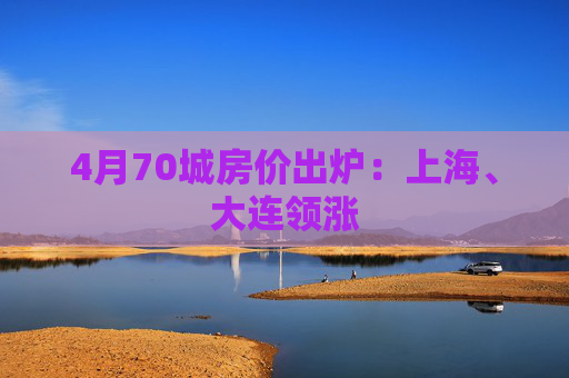 4月70城房价出炉：上海、大连领涨