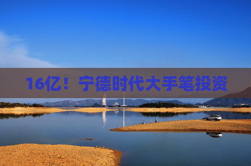 16亿！宁德时代大手笔投资