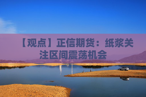 【观点】正信期货：纸浆关注区间震荡机会