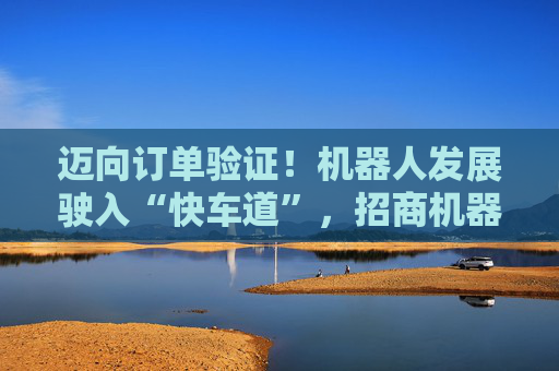 迈向订单验证！机器人发展驶入“快车道”，招商机器人指数ETF正式发行
