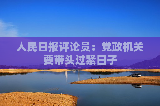 人民日报评论员：党政机关要带头过紧日子