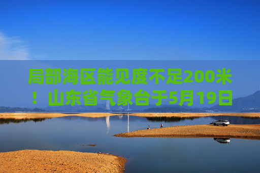 局部海区能见度不足200米！山东省气象台于5月19日6时发布海上大雾黄色预警