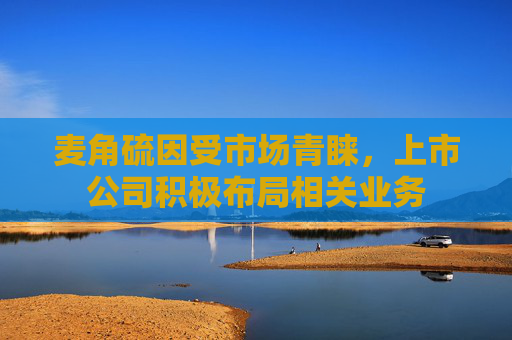 麦角硫因受市场青睐，上市公司积极布局相关业务
