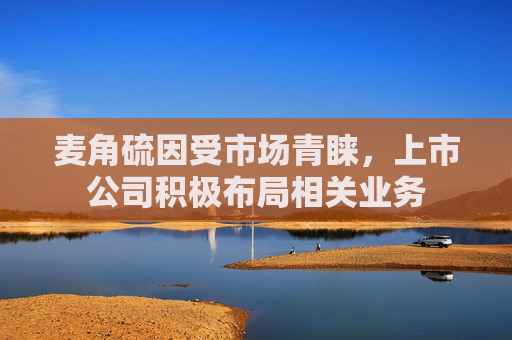 麦角硫因受市场青睐，上市公司积极布局相关业务
