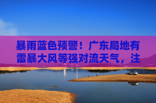 暴雨蓝色预警！广东局地有雷暴大风等强对流天气，注意防范