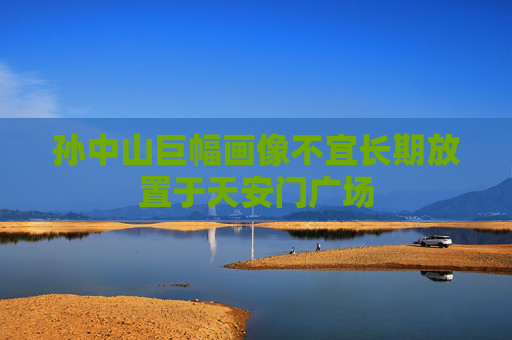 孙中山巨幅画像不宜长期放置于天安门广场
