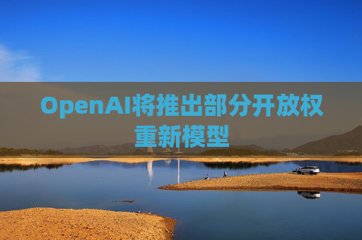 OpenAI将推出部分开放权重新模型