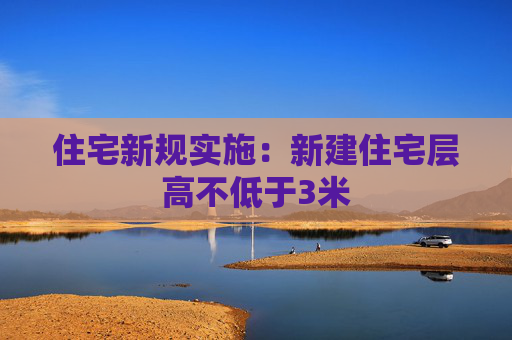 住宅新规实施：新建住宅层高不低于3米