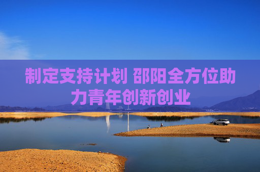 制定支持计划 邵阳全方位助力青年创新创业