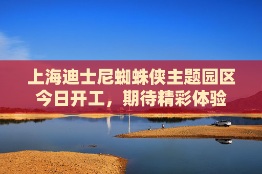 上海迪士尼蜘蛛侠主题园区今日开工，期待精彩体验