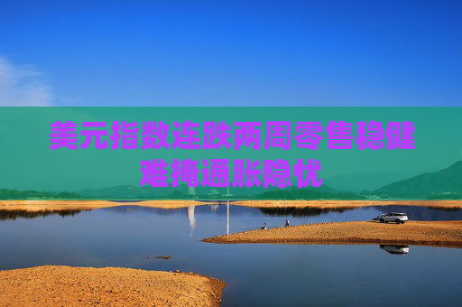 美元指数连跌两周零售稳健难掩通胀隐忧
