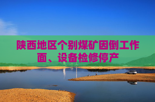 陕西地区个别煤矿因倒工作面、设备检修停产