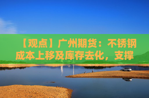 【观点】广州期货：不锈钢成本上移及库存去化，支撑期价