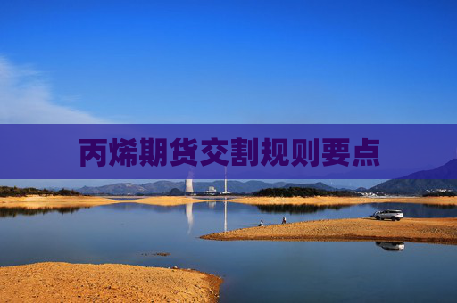 丙烯期货交割规则要点