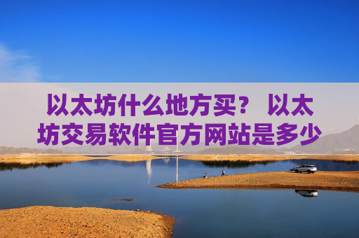 以太坊什么地方买？ 以太坊交易软件官方网站是多少v6.7.0