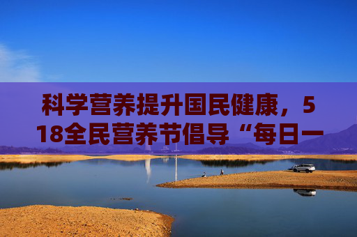 科学营养提升国民健康，518全民营养节倡导“每日一杯优质蛋白”