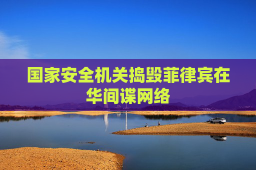 国家安全机关捣毁菲律宾在华间谍网络