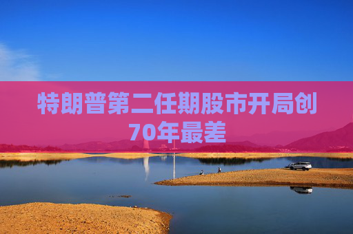 特朗普第二任期股市开局创70年最差