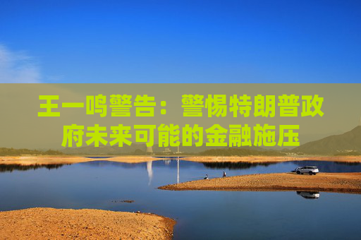 王一鸣警告：警惕特朗普政府未来可能的金融施压