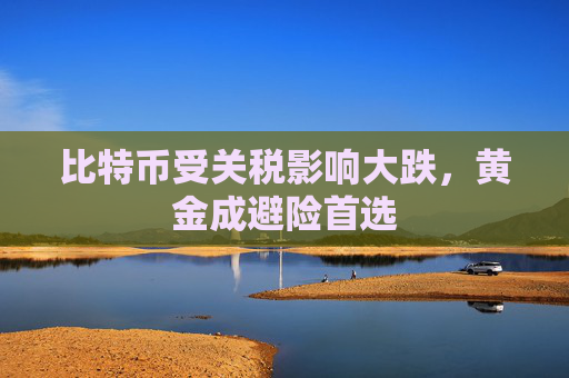 比特币受关税影响大跌，黄金成避险首选