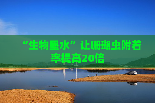 “生物墨水”让珊瑚虫附着率提高20倍