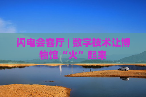 闪电会客厅 | 数字技术让博物馆“火”起来