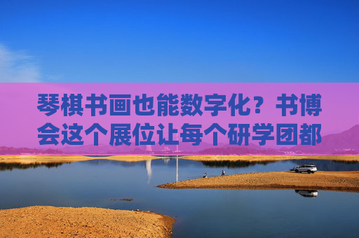 琴棋书画也能数字化？书博会这个展位让每个研学团都玩HIGH了